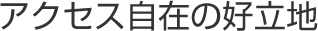 アクセス自在の好立地