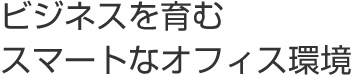 ビジネスを育むスマートなオフィス環境